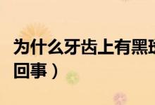 為什么牙齒上有黑斑（牙齒上面有黑斑是怎么回事）