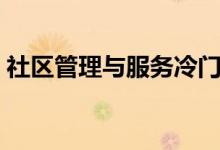 社區(qū)管理與服務冷門嗎（適合從事什么工作）
