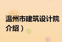 溫州市建筑設(shè)計(jì)院（關(guān)于溫州市建筑設(shè)計(jì)院的介紹）