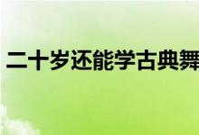 二十歲還能學(xué)古典舞嗎（二十歲還能長高么）