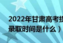 2022年甘肅高考提前批什么時(shí)候開(kāi)始錄?。ㄤ浫r(shí)間是什么）