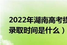2022年湖南高考提前批什么時(shí)候開(kāi)始錄?。ㄤ浫r(shí)間是什么）