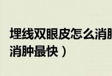 埋線雙眼皮怎么消腫比較快（埋線雙眼皮怎么消腫最快）