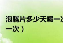 泡騰片多少天喝一次（泡騰片一般需要幾天喝一次）