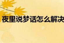 夜里說夢話怎么解決（夜里說夢話怎么治療）