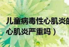 兒童病毒性心肌炎的診斷和治療（兒童病毒性心肌炎嚴重嗎）