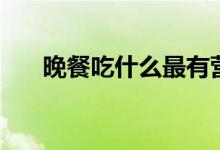晚餐吃什么最有營(yíng)養(yǎng)（營(yíng)養(yǎng)晚餐推薦）