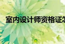 室內(nèi)設計師資格證怎么考（如何申報考試）