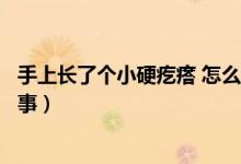 手上長了個小硬疙瘩 怎么回事（手上長了個硬疙瘩是怎么回事）
