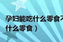 孕婦能吃什么零食不影響胎兒發(fā)育（孕婦能吃什么零食）