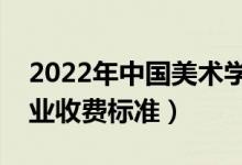 2022年中國美術(shù)學(xué)院學(xué)費(fèi)多少錢（一年各專業(yè)收費(fèi)標(biāo)準(zhǔn)）