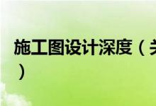 施工圖設(shè)計(jì)深度（關(guān)于施工圖設(shè)計(jì)深度的介紹）