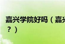 嘉興學(xué)院好嗎（嘉興學(xué)院怎么樣？評價好不好？）
