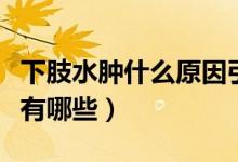 下肢水腫什么原因引起的（下肢水腫的原因都有哪些）