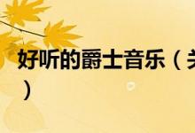 好聽的爵士音樂（關(guān)于好聽的爵士音樂的介紹）