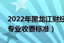 2022年黑龍江財經(jīng)學(xué)院學(xué)費多少錢（一年各專業(yè)收費標(biāo)準(zhǔn)）
