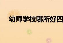 幼師學(xué)校哪所好四川（幼師學(xué)校哪個好）