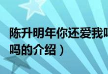 陳升明年你還愛我嗎（關(guān)于陳升明年你還愛我嗎的介紹）