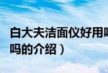 白大夫潔面儀好用嗎（關于白大夫潔面儀好用嗎的介紹）