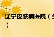 遼寧皮膚病醫(yī)院（關(guān)于遼寧皮膚病醫(yī)院的介紹）