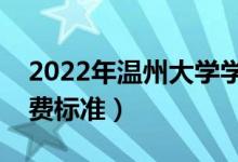 2022年溫州大學(xué)學(xué)費(fèi)多少錢（一年各專業(yè)收費(fèi)標(biāo)準(zhǔn)）