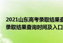 2021山東高考錄取結(jié)果查詢時間（2022年山東高考本科批錄取結(jié)果查詢時間及入口）