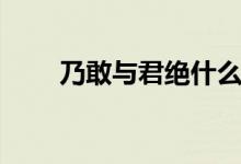 乃敢與君絕什么意思（乃敢與君絕）