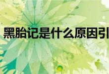 黑胎記是什么原因引起的（黑胎記是癌癥嗎）