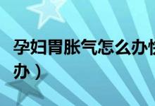 孕婦胃脹氣怎么辦快速解決（孕婦胃脹氣怎么辦）