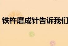 鐵杵磨成針告訴我們什么道理（鐵杵磨成針）