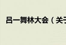 呂一舞林大會（關于呂一舞林大會的介紹）
