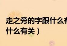走之旁的字跟什么有關(guān)一年級（走之旁的字跟什么有關(guān)）