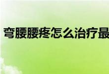 彎腰腰疼怎么治療最快（彎腰腰疼怎么回事）
