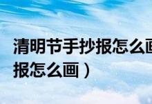 清明節(jié)手抄報(bào)怎么畫二年級(jí)下冊(cè)（清明節(jié)手抄報(bào)怎么畫）