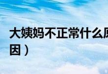 大姨媽不正常什么原因（大姨媽不正常什么原因）