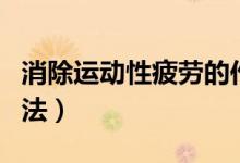 消除運(yùn)動(dòng)性疲勞的作用（消除運(yùn)動(dòng)性疲勞的方法）
