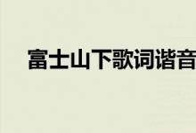 富士山下歌詞諧音（富士山下諧音歌詞）