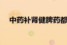 中藥補(bǔ)腎健脾藥都有哪些（趕緊來看看）