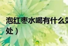 泡紅棗水喝有什么效果（泡紅棗水喝有什么好處）