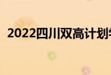 2022四川雙高計(jì)劃學(xué)校名單（有哪些專業(yè)）