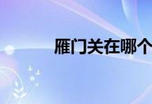 雁門關(guān)在哪個(gè)?。ㄑ汩T關(guān)在哪）