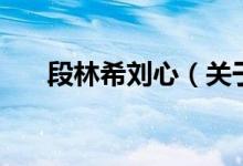 段林希劉心（關(guān)于段林希劉心的介紹）