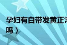 孕婦有白帶發(fā)黃正常嗎（孕婦有白帶發(fā)黃正常嗎）