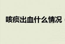 咳痰出血什么情況（咳出血痰是怎么回事）