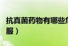 抗真菌藥物有哪些危害（抗真菌藥物有哪些口服）