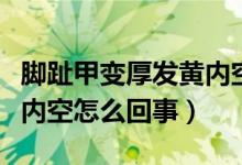 腳趾甲變厚發(fā)黃內(nèi)空怎么治（腳趾甲變厚發(fā)黃內(nèi)空怎么回事）