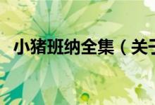 小豬班納全集（關(guān)于小豬班納全集的介紹）
