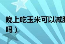 晚上吃玉米可以減肥么（晚上吃玉米可以減肥嗎）