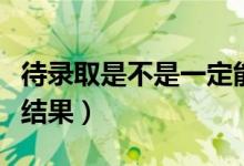 待錄取是不是一定能錄?。ㄊ裁磿r候知道錄取結(jié)果）
