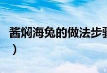 醬燜海兔的做法步驟是什么（海兔要怎么處理）